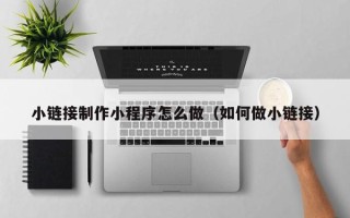 格尔木小链接制作小程序怎么做（如何做小链接）