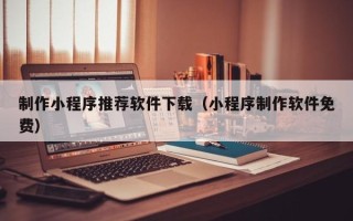 格尔木制作小程序推荐软件下载（小程序制作软件免费）