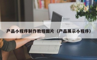 格尔木产品小程序制作教程图片（产品展示小程序）