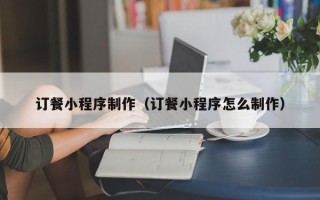 格尔木订餐小程序制作（订餐小程序怎么制作）