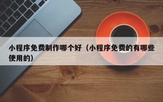 格尔木小程序免费制作哪个好（小程序免费的有哪些使用的）