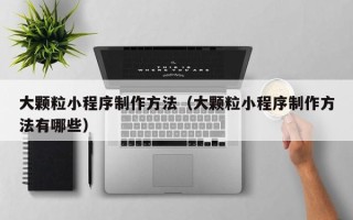 格尔木大颗粒小程序制作方法（大颗粒小程序制作方法有哪些）