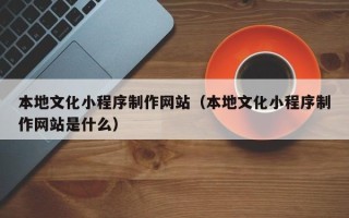 格尔木本地文化小程序制作网站（本地文化小程序制作网站是什么）