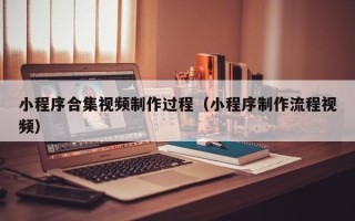 格尔木小程序合集视频制作过程（小程序制作流程视频）