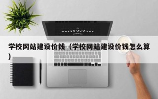 格尔木学校网站建设价钱（学校网站建设价钱怎么算）