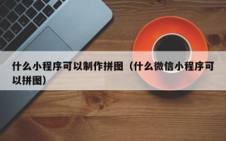 格尔木什么小程序可以制作拼图（什么微信小程序可以拼图）