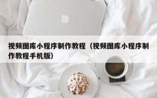 格尔木视频图库小程序制作教程（视频图库小程序制作教程手机版）